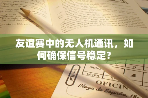 友谊赛中的无人机通讯，如何确保信号稳定？