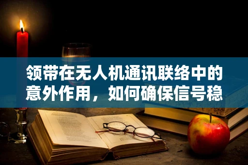 领带在无人机通讯联络中的意外作用，如何确保信号稳定？