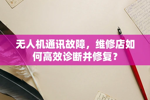 无人机通讯故障，维修店如何高效诊断并修复？