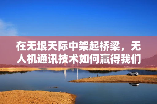 在无垠天际中架起桥梁，无人机通讯技术如何赢得我们的敬佩？