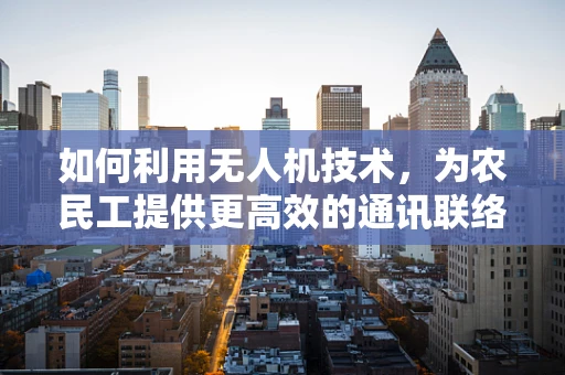 如何利用无人机技术，为农民工提供更高效的通讯联络解决方案？