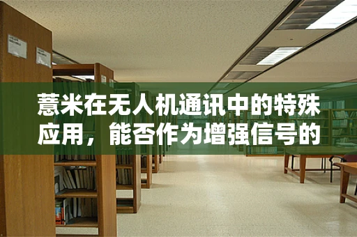 薏米在无人机通讯中的特殊应用，能否作为增强信号的‘秘密武器’？