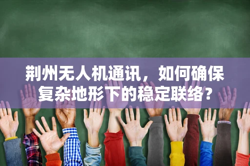 荆州无人机通讯，如何确保复杂地形下的稳定联络？