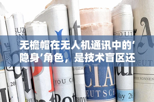 无檐帽在无人机通讯中的‘隐身’角色，是技术盲区还是设计巧思？