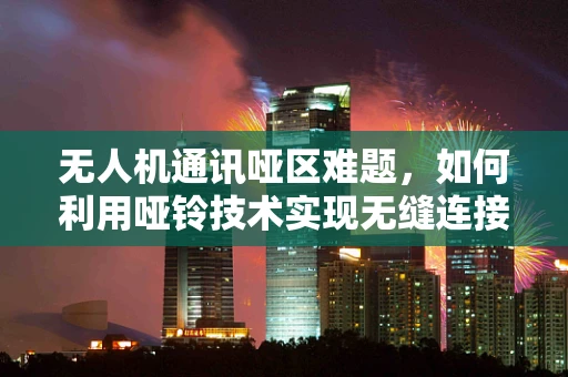 无人机通讯哑区难题，如何利用哑铃技术实现无缝连接？