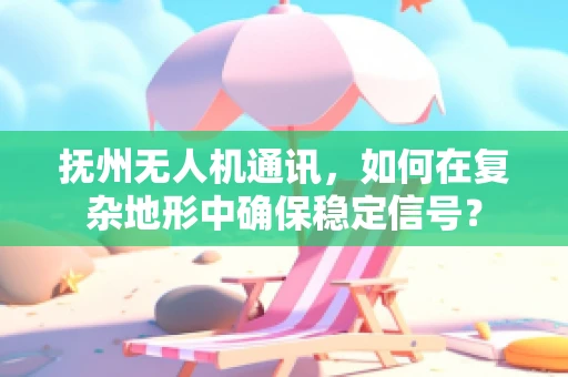 抚州无人机通讯，如何在复杂地形中确保稳定信号？