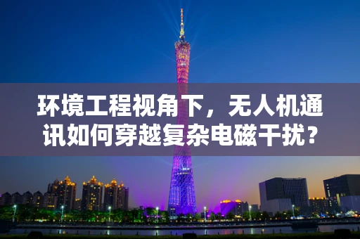 环境工程视角下，无人机通讯如何穿越复杂电磁干扰？
