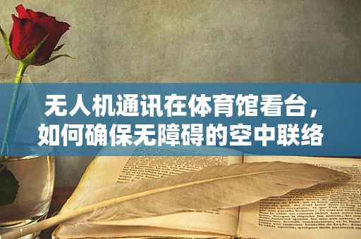 无人机通讯在体育馆看台，如何确保无障碍的空中联络？