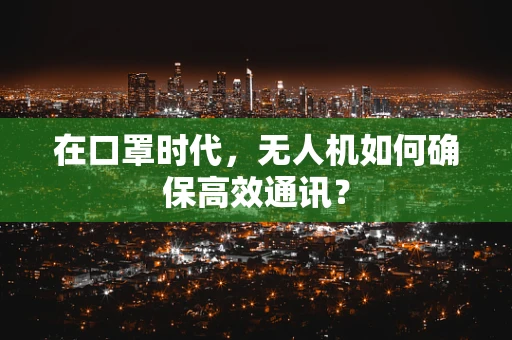 在口罩时代，无人机如何确保高效通讯？
