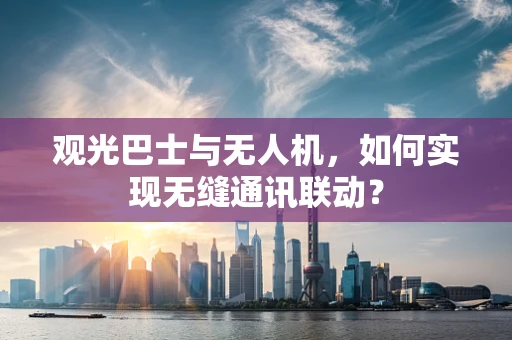 观光巴士与无人机，如何实现无缝通讯联动？
