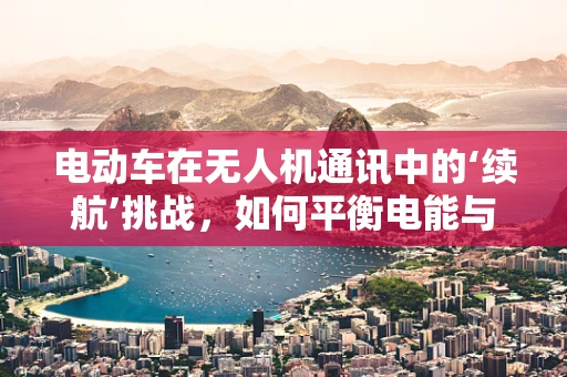 电动车在无人机通讯中的‘续航’挑战，如何平衡电能与通讯效率？
