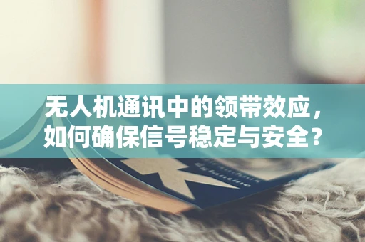 无人机通讯中的领带效应，如何确保信号稳定与安全？