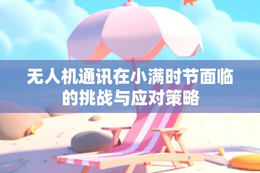 无人机通讯在小满时节面临的挑战与应对策略