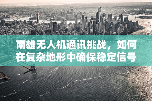 南雄无人机通讯挑战，如何在复杂地形中确保稳定信号传输？