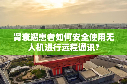 肾衰竭患者如何安全使用无人机进行远程通讯？