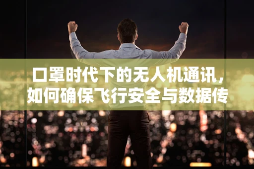 口罩时代下的无人机通讯，如何确保飞行安全与数据传输的‘无阻’？