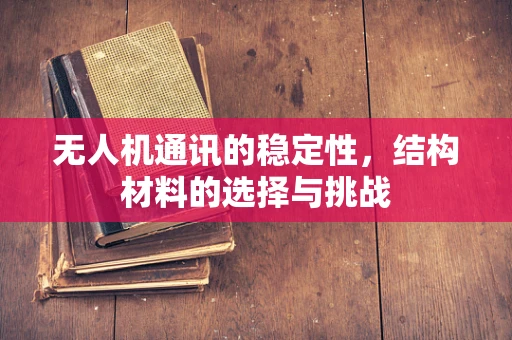 无人机通讯的稳定性，结构材料的选择与挑战