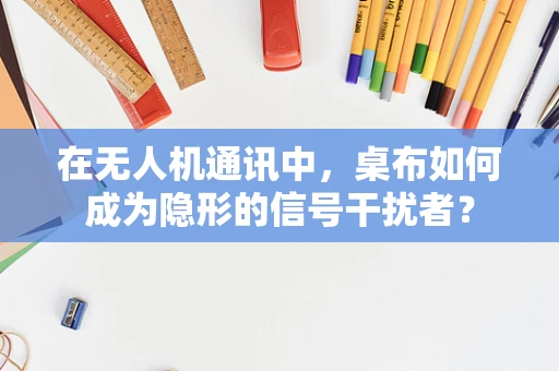 在无人机通讯中，桌布如何成为隐形的信号干扰者？