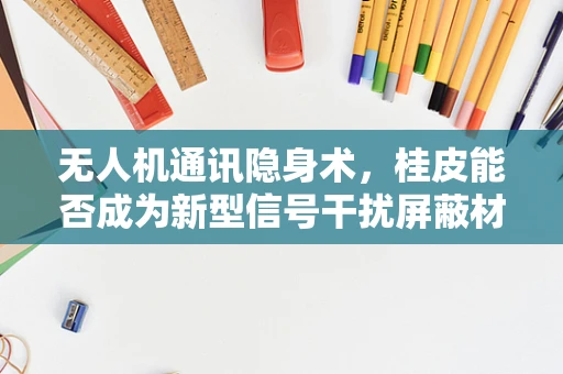 无人机通讯隐身术，桂皮能否成为新型信号干扰屏蔽材料？