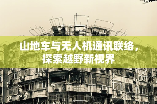 山地车与无人机通讯联络，探索越野新视界
