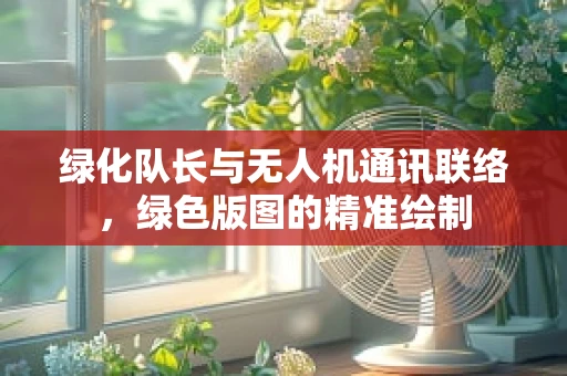 绿化队长与无人机通讯联络，绿色版图的精准绘制