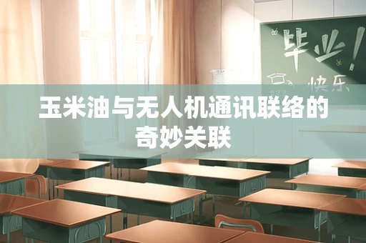 玉米油与无人机通讯联络的奇妙关联