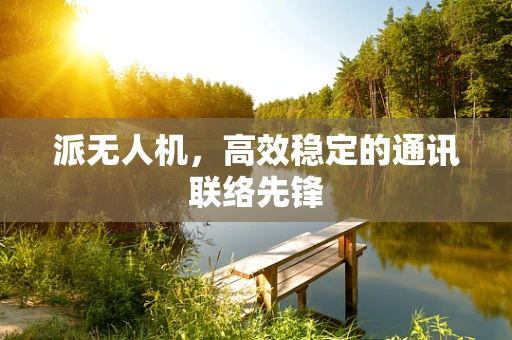 派无人机，高效稳定的通讯联络先锋