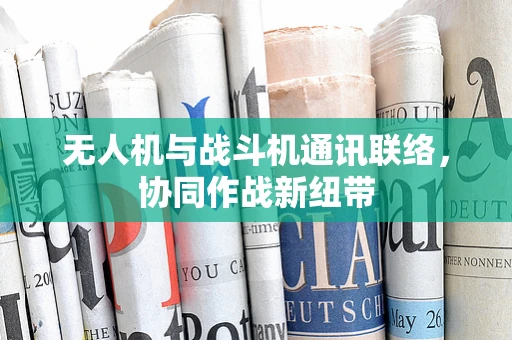 无人机与战斗机通讯联络，协同作战新纽带