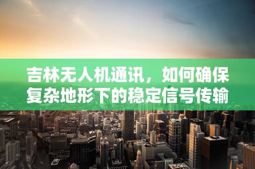 吉林无人机通讯，如何确保复杂地形下的稳定信号传输？