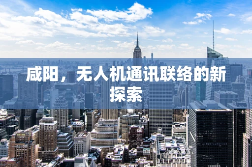 咸阳，无人机通讯联络的新探索
