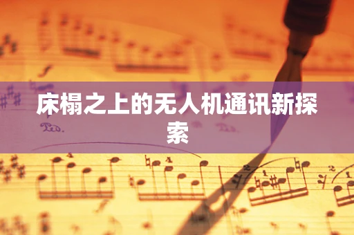 床榻之上的无人机通讯新探索