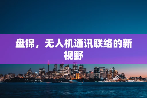 盘锦，无人机通讯联络的新视野