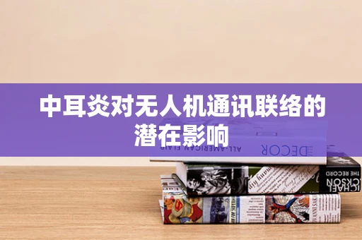 中耳炎对无人机通讯联络的潜在影响