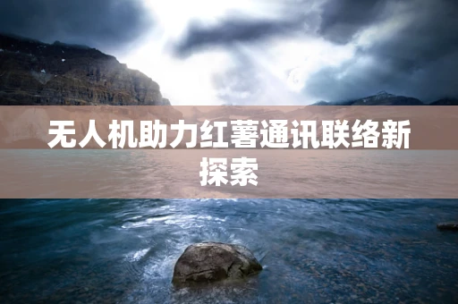 无人机助力红薯通讯联络新探索