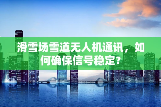 滑雪场雪道无人机通讯，如何确保信号稳定？