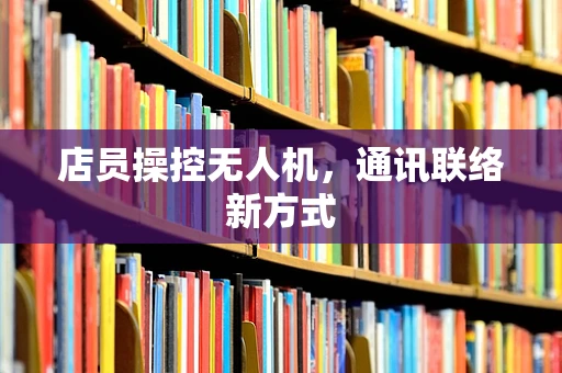 店员操控无人机，通讯联络新方式