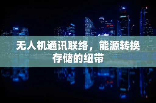无人机通讯联络，能源转换存储的纽带