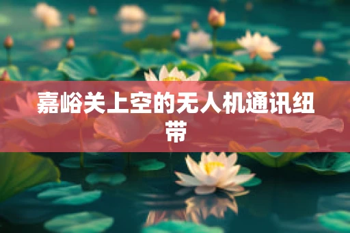 嘉峪关上空的无人机通讯纽带