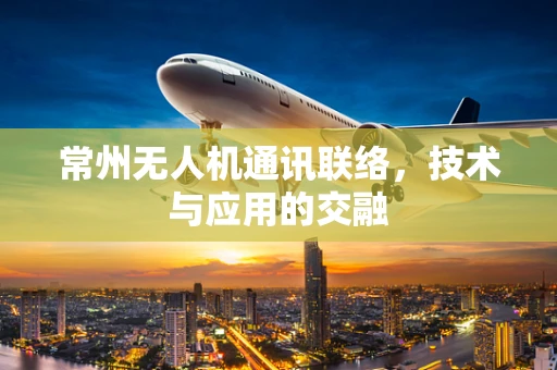 常州无人机通讯联络，技术与应用的交融