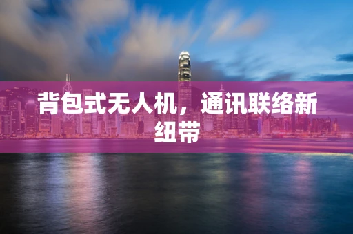 背包式无人机，通讯联络新纽带