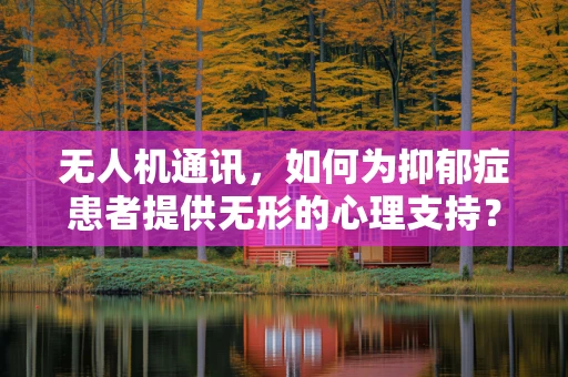 无人机通讯，如何为抑郁症患者提供无形的心理支持？