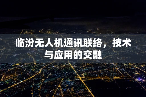 临汾无人机通讯联络，技术与应用的交融