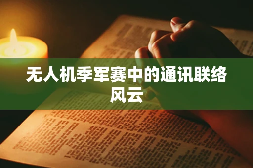 无人机季军赛中的通讯联络风云