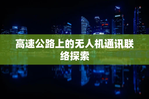 高速公路上的无人机通讯联络探索