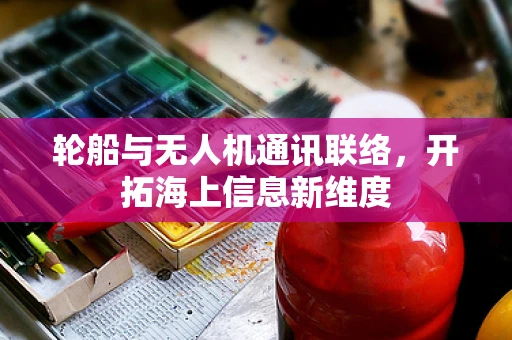 轮船与无人机通讯联络，开拓海上信息新维度