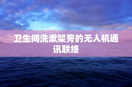 卫生间洗漱架旁的无人机通讯联络