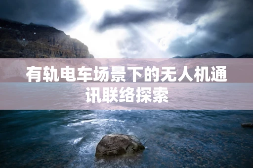 有轨电车场景下的无人机通讯联络探索