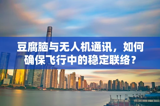 豆腐脑与无人机通讯，如何确保飞行中的稳定联络？