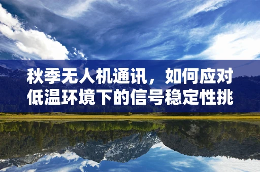 秋季无人机通讯，如何应对低温环境下的信号稳定性挑战？