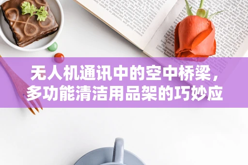 无人机通讯中的空中桥梁，多功能清洁用品架的巧妙应用？